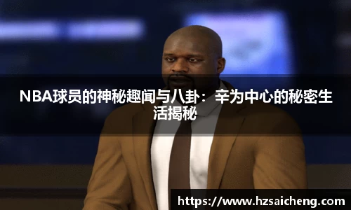 NBA球员的神秘趣闻与八卦：辛为中心的秘密生活揭秘